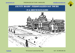 Jauntyroads.com PERSONALIZED DAY TOURS - BANGALORE hello@jauntyroads.com
Facebook “All Inclusive Customized Day Trips” Call: +91 9945 694 161
JAUNTY ROADS’ PERSONALIZED DAY TOURS
- IN & AROUND Bangalore
 