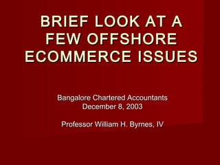 BRIEF LOOK AT ABRIEF LOOK AT A
FEW OFFSHOREFEW OFFSHORE
ECOMMERCE ISSUESECOMMERCE ISSUES
Bangalore Chartered AccountantsBangalore Chartered Accountants
December 8, 2003December 8, 2003
Professor William H. Byrnes, IVProfessor William H. Byrnes, IV
 
