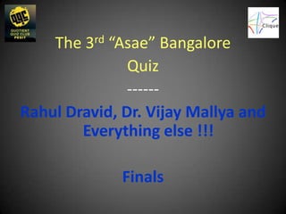 The 3rd “Asae” Bangalore
               Quiz
               ------
Rahul Dravid, Dr. Vijay Mallya and
        Everything else !!!

              Finals
 