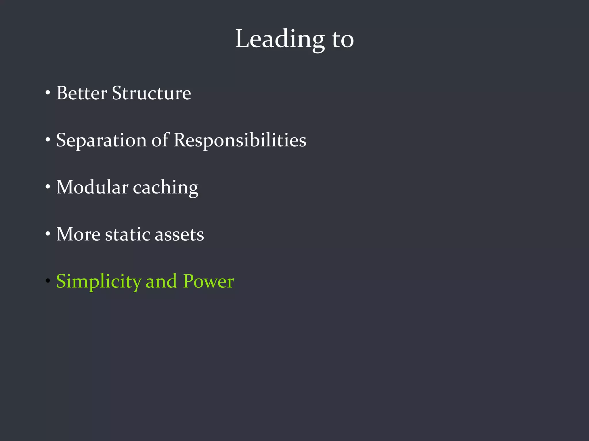 Leading to
• Better Structure

• Separation of Responsibilities

• Modular caching

• More static assets

• Simplicity and Power
 