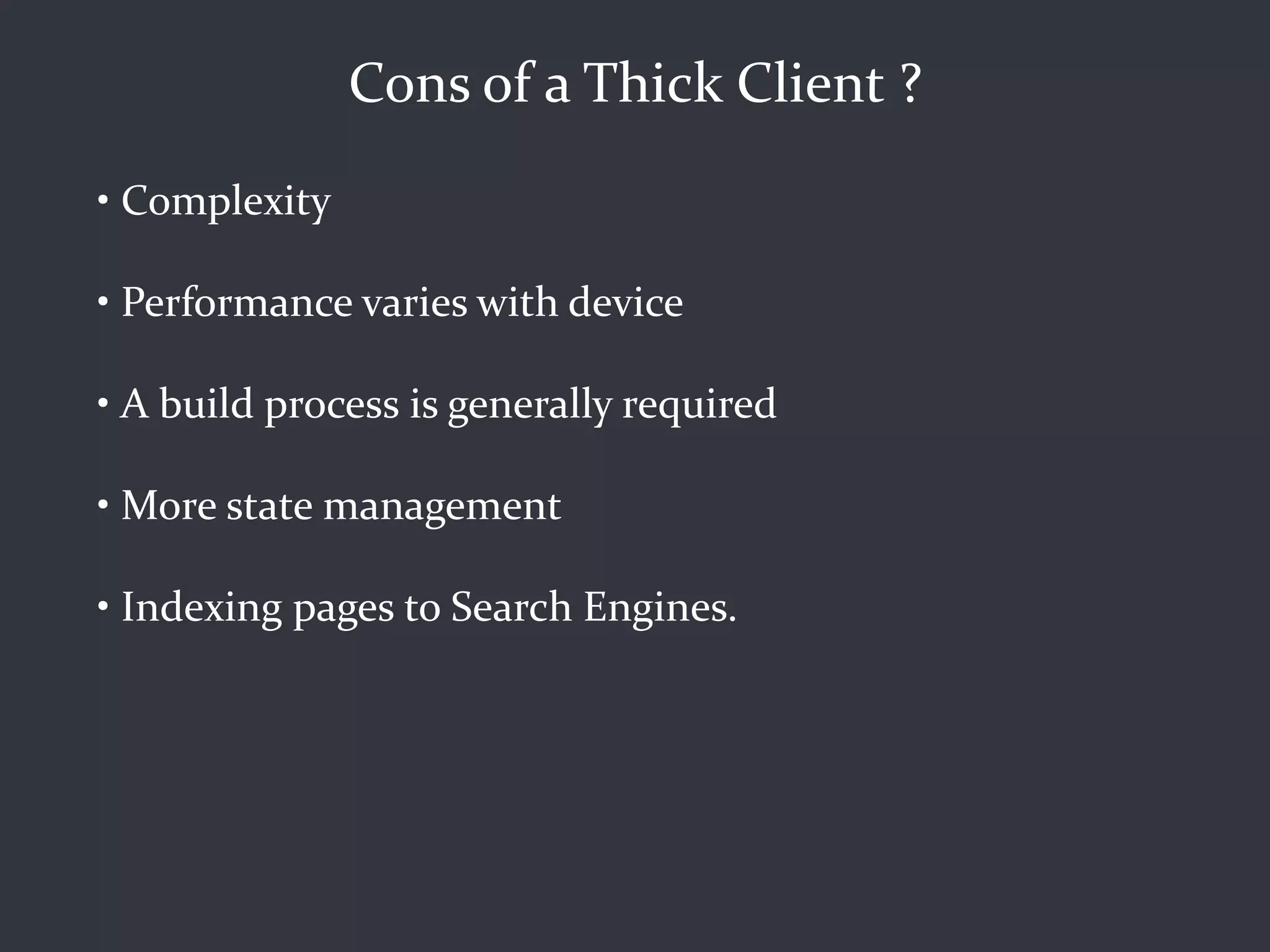Cons of a Thick Client ?
• Complexity

• Performance varies with device

• A build process is generally required

• More state management

• Indexing pages to Search Engines.
 