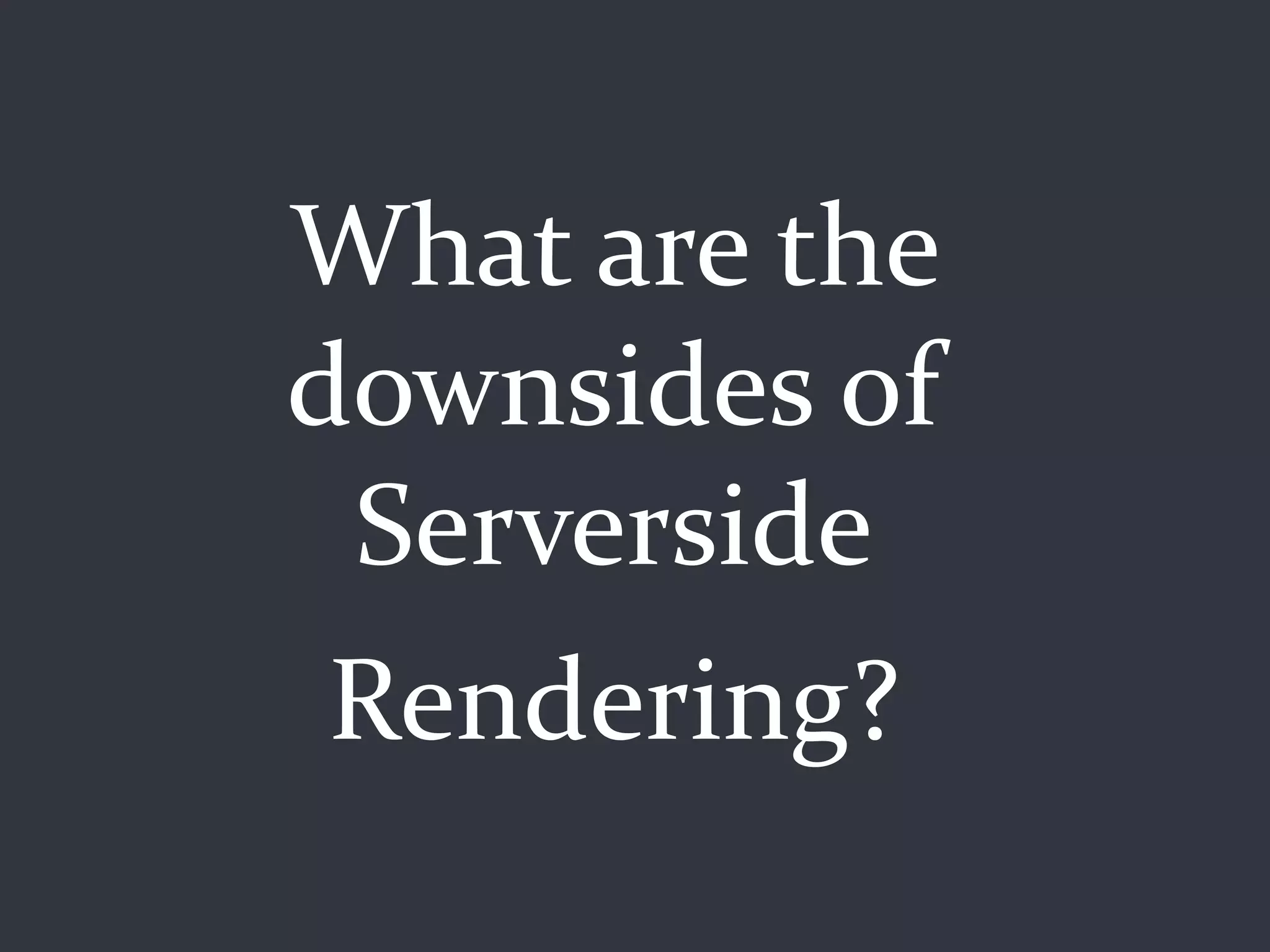 What are the
downsides of
 Serverside
Rendering?
 