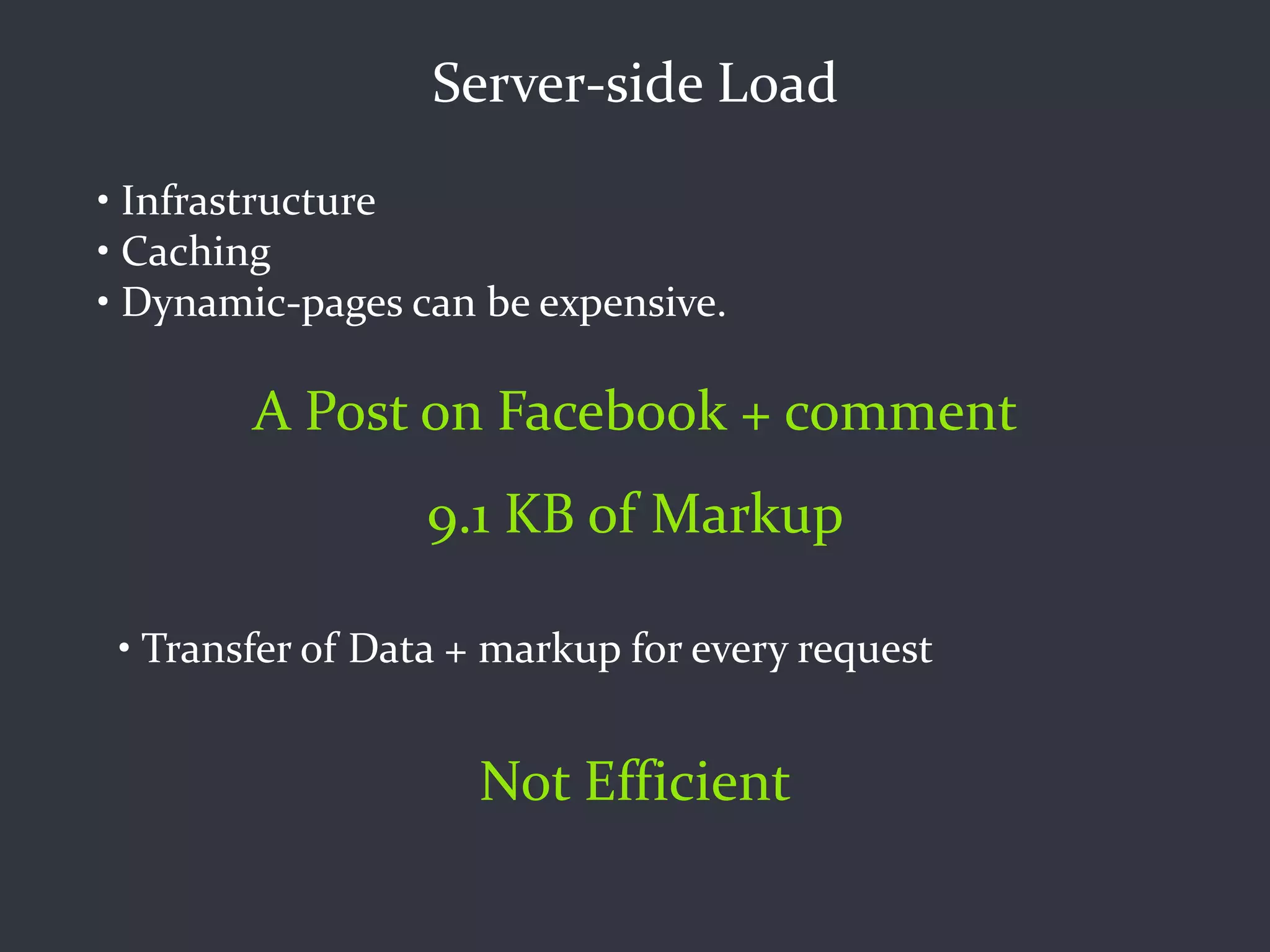 Server-side Load
• Infrastructure
• Caching
• Dynamic-pages can be expensive.

        A Post on Facebook + comment
                  9.1 KB of Markup

 • Transfer of Data + markup for every request


                    Not Efficient
 