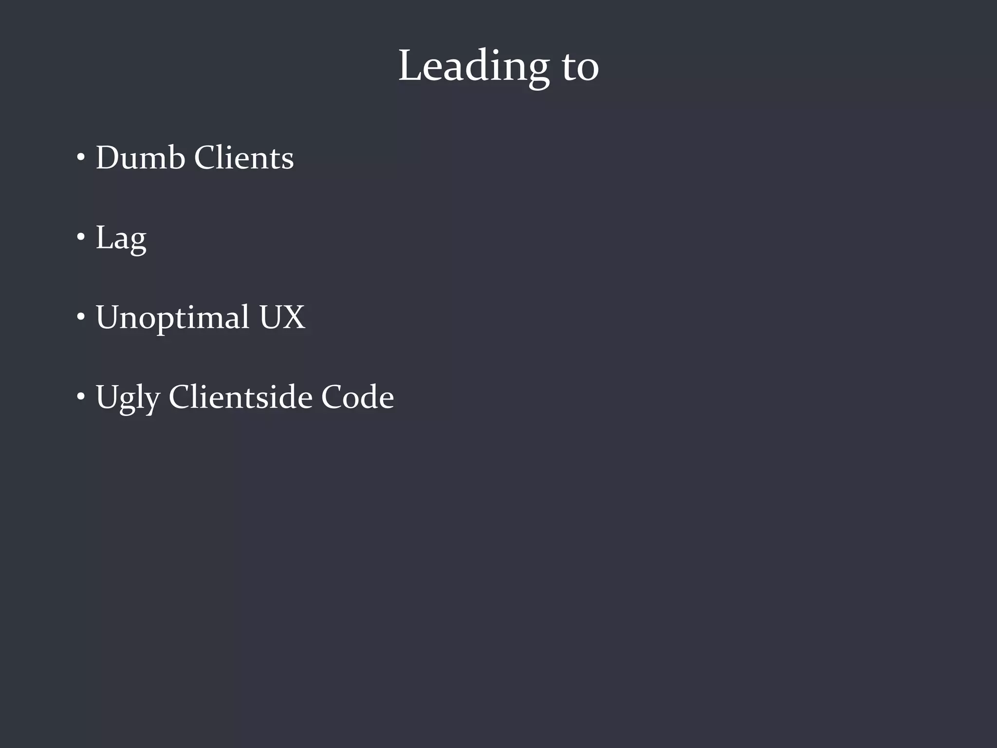 Leading to
• Dumb Clients

• Lag

• Unoptimal UX

• Ugly Clientside Code
 