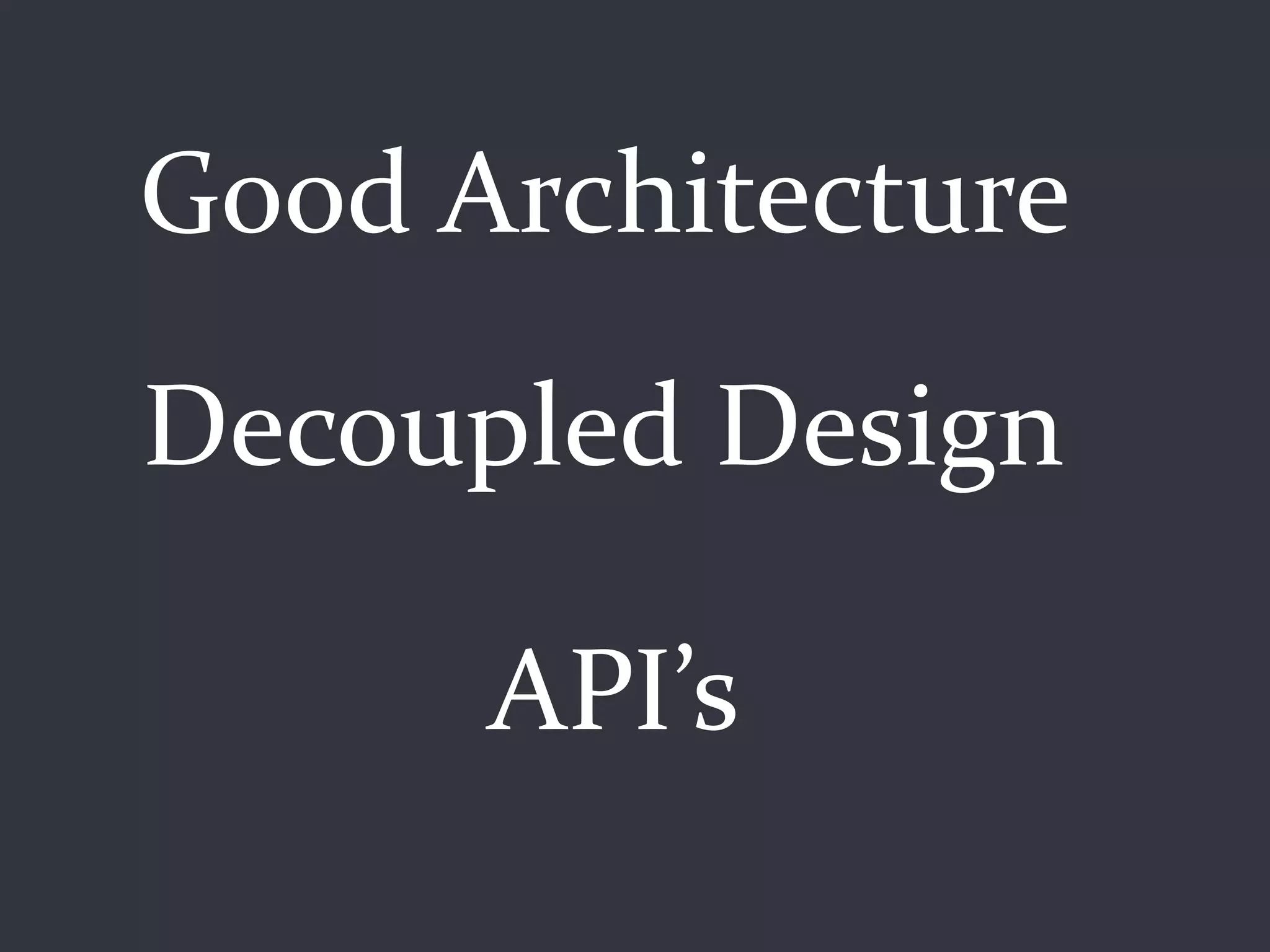 Good Architecture

Decoupled Design

      API’s
 