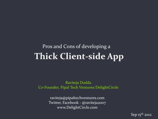 Pros and Cons of developing a

Thick Client-side App

               Raviteja Dodda
Co-Founder, Pipal Tech Ventures/DelightCircle

      raviteja@pipaltechventures.com
     Twitter, Facebook - @raviteja2007
           www.DelightCircle.com
                                                Sep 15th 2012
 
