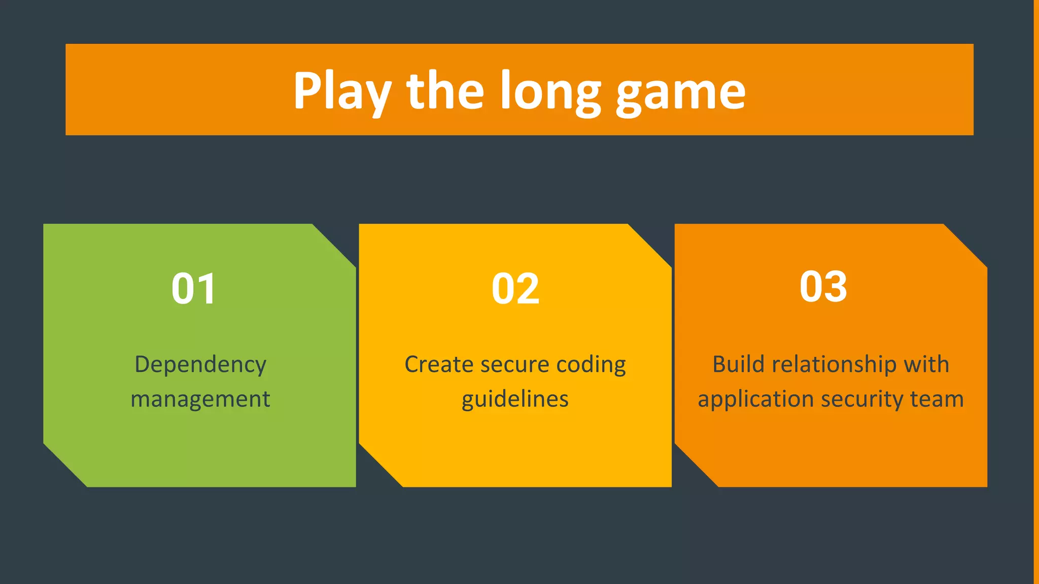 Play the long game
Dependency
management
Create secure coding
guidelines
Build relationship with
application security team
01 02 03
 