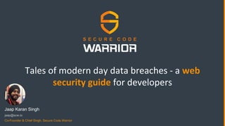 Tales of modern day data breaches - a web
security guide for developers
Jaap Karan Singh
jaap@scw.io
Co-Founder & Chief Singh, Secure Code Warrior
 