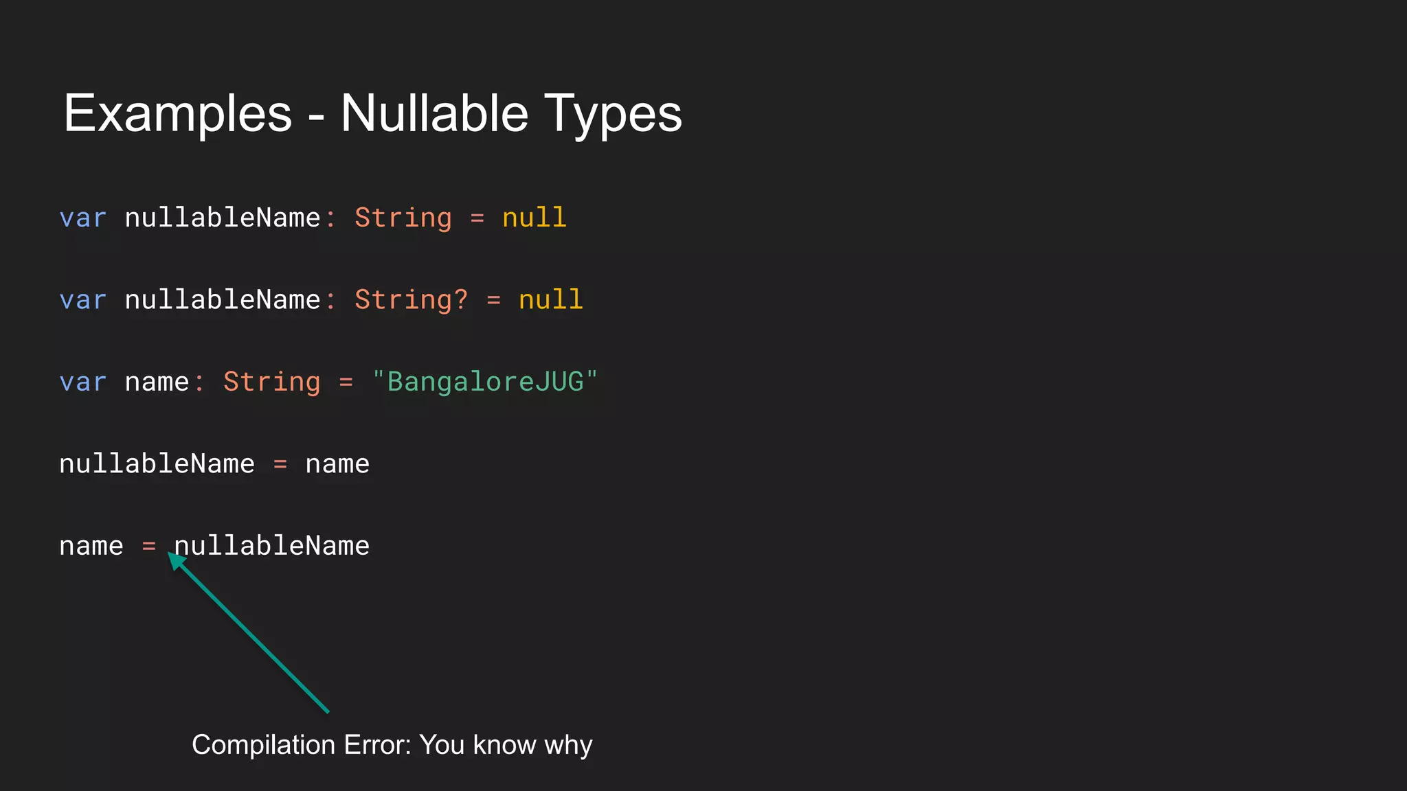 Examples - Nullable Types
var nullableName: String = null
var nullableName: String? = null
var name: String = "BangaloreJUG"
nullableName = name
name = nullableName
Compilation Error: You know why
 