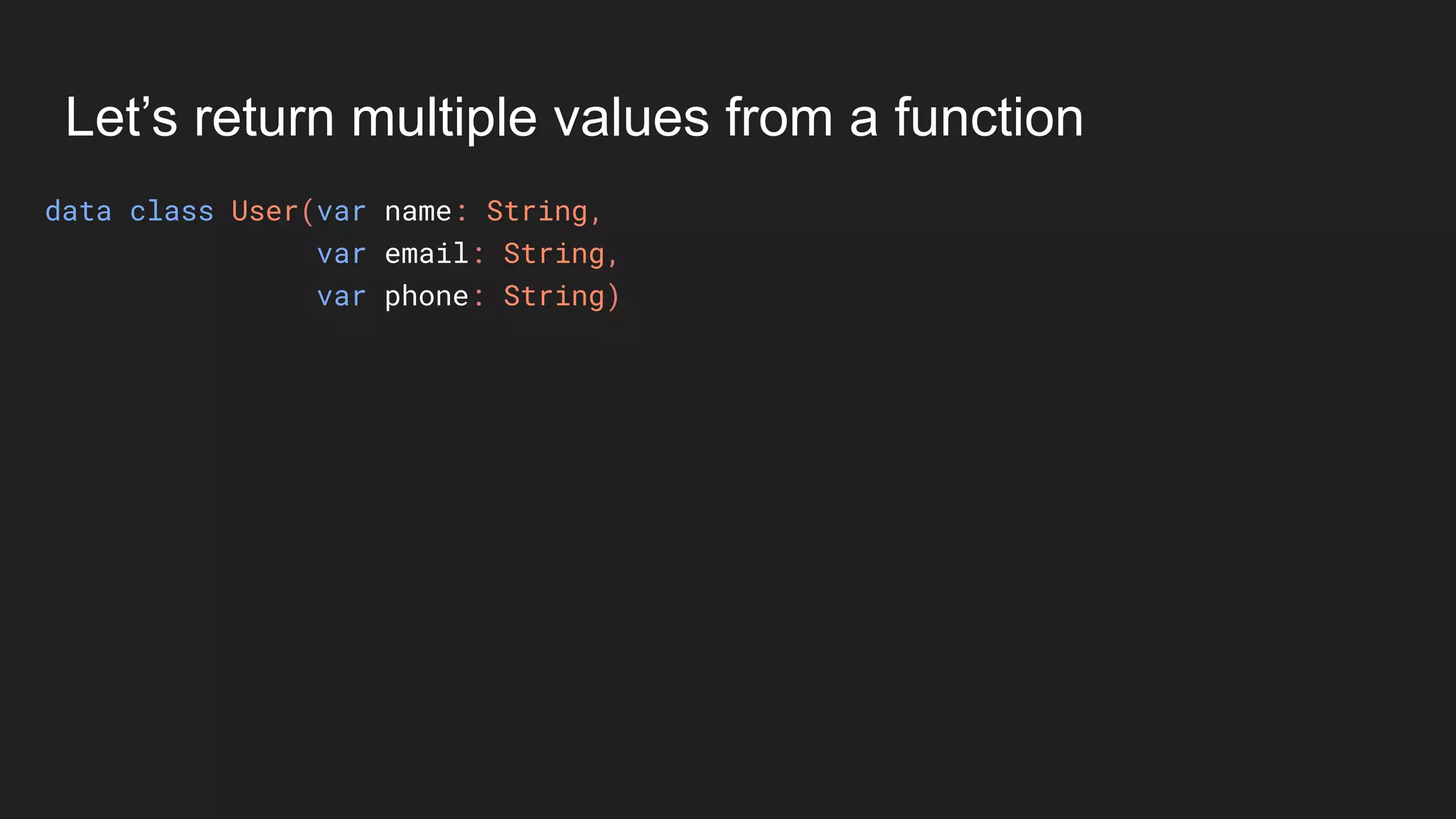 Let’s return multiple values from a function
data class User(var name: String,
var email: String,
var phone: String)
 