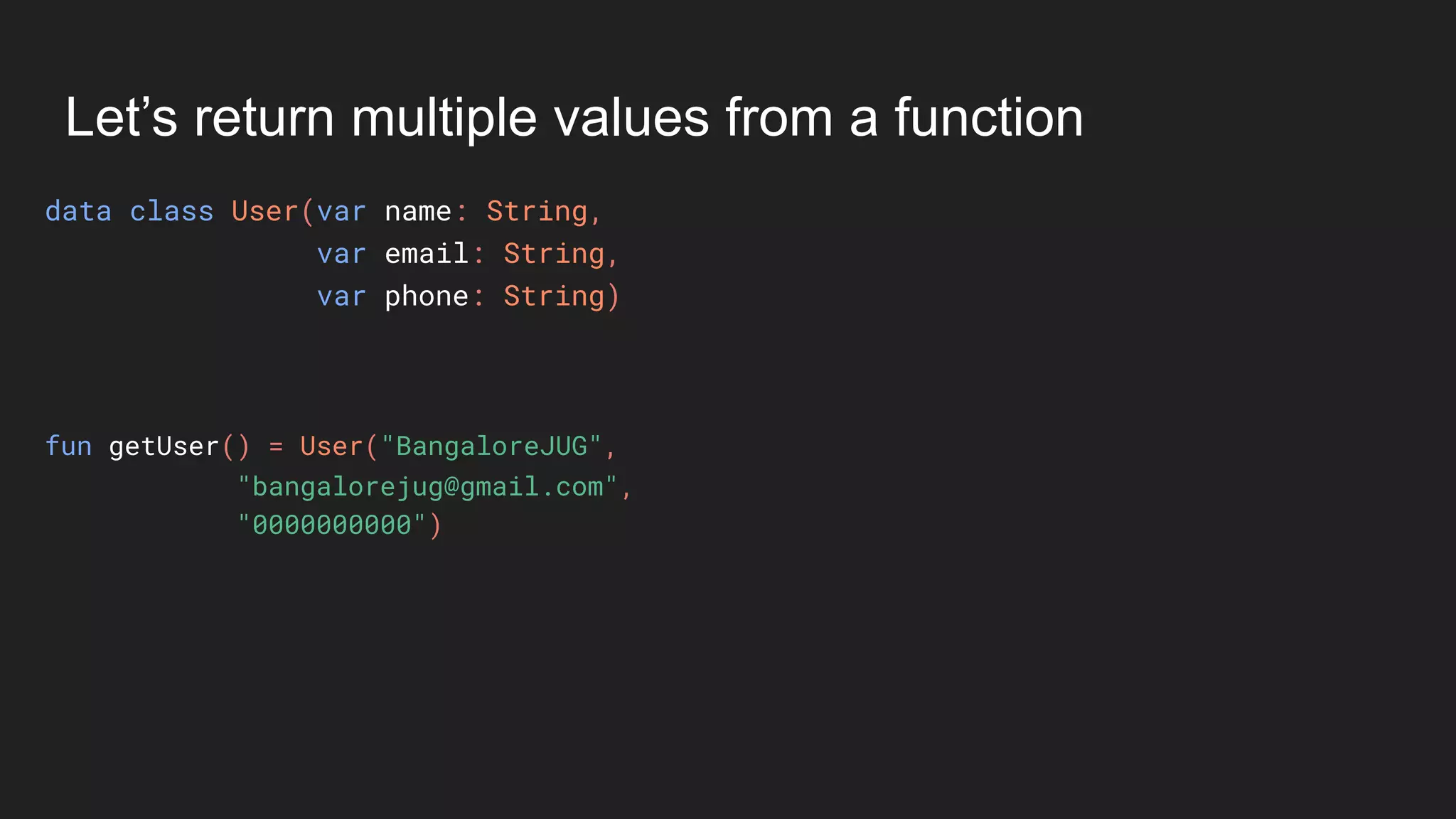 Let’s return multiple values from a function
data class User(var name: String,
var email: String,
var phone: String)
fun getUser() = User("BangaloreJUG",
"bangalorejug@gmail.com",
"0000000000")
 