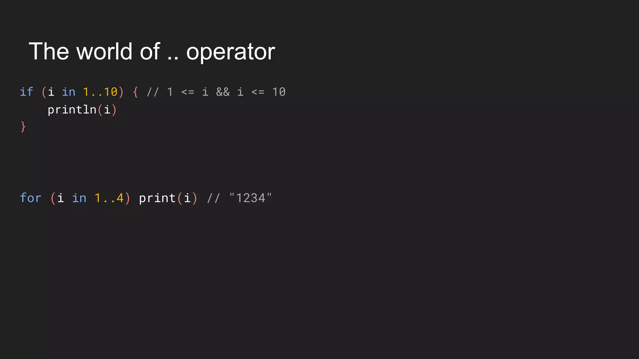 The world of .. operator
if (i in 1..10) { // 1 <= i && i <= 10
println(i)
}
for (i in 1..4) print(i) // "1234"
 