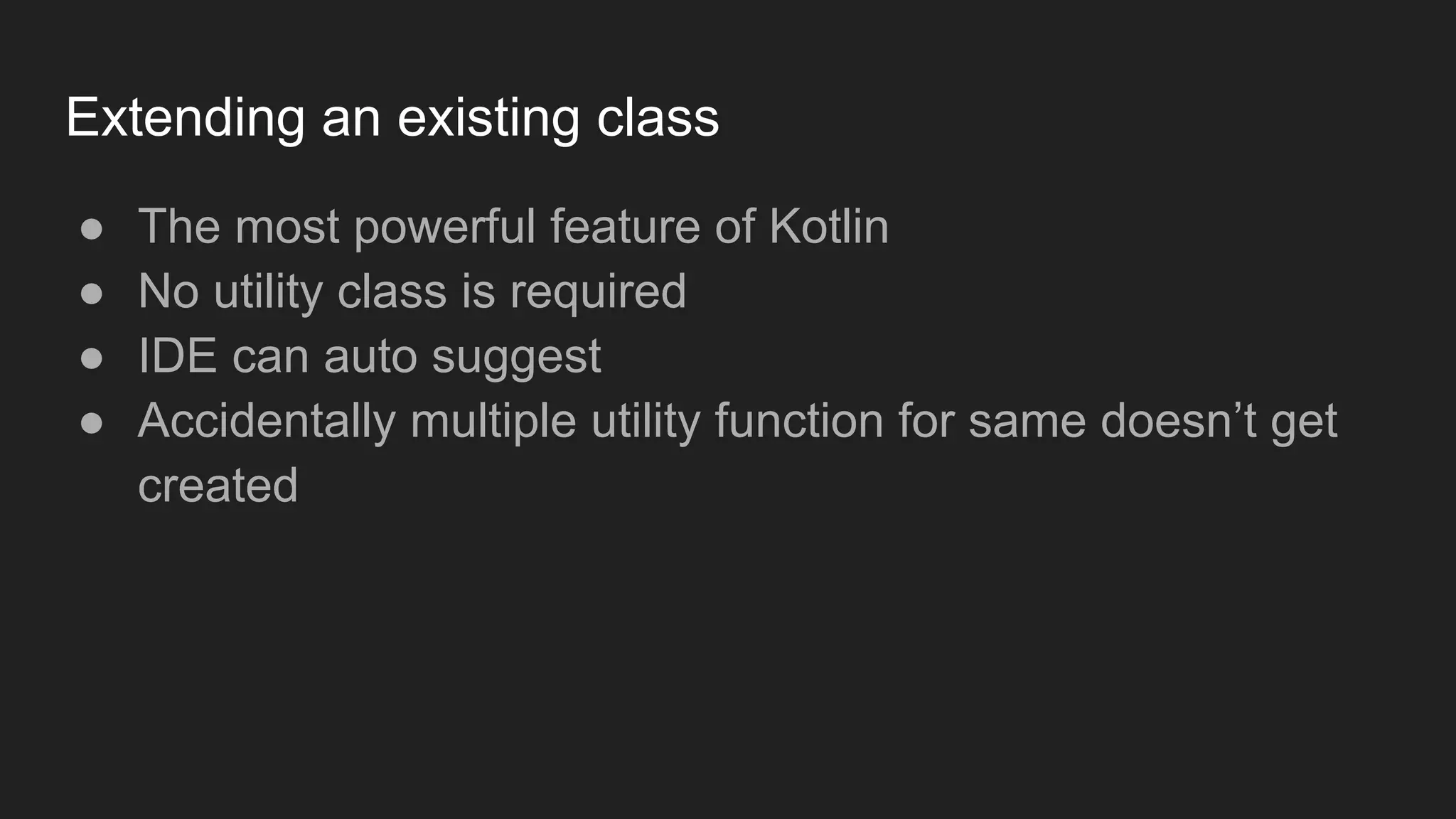 Extending an existing class
● The most powerful feature of Kotlin
● No utility class is required
● IDE can auto suggest
● Accidentally multiple utility function for same doesn’t get
created
 
