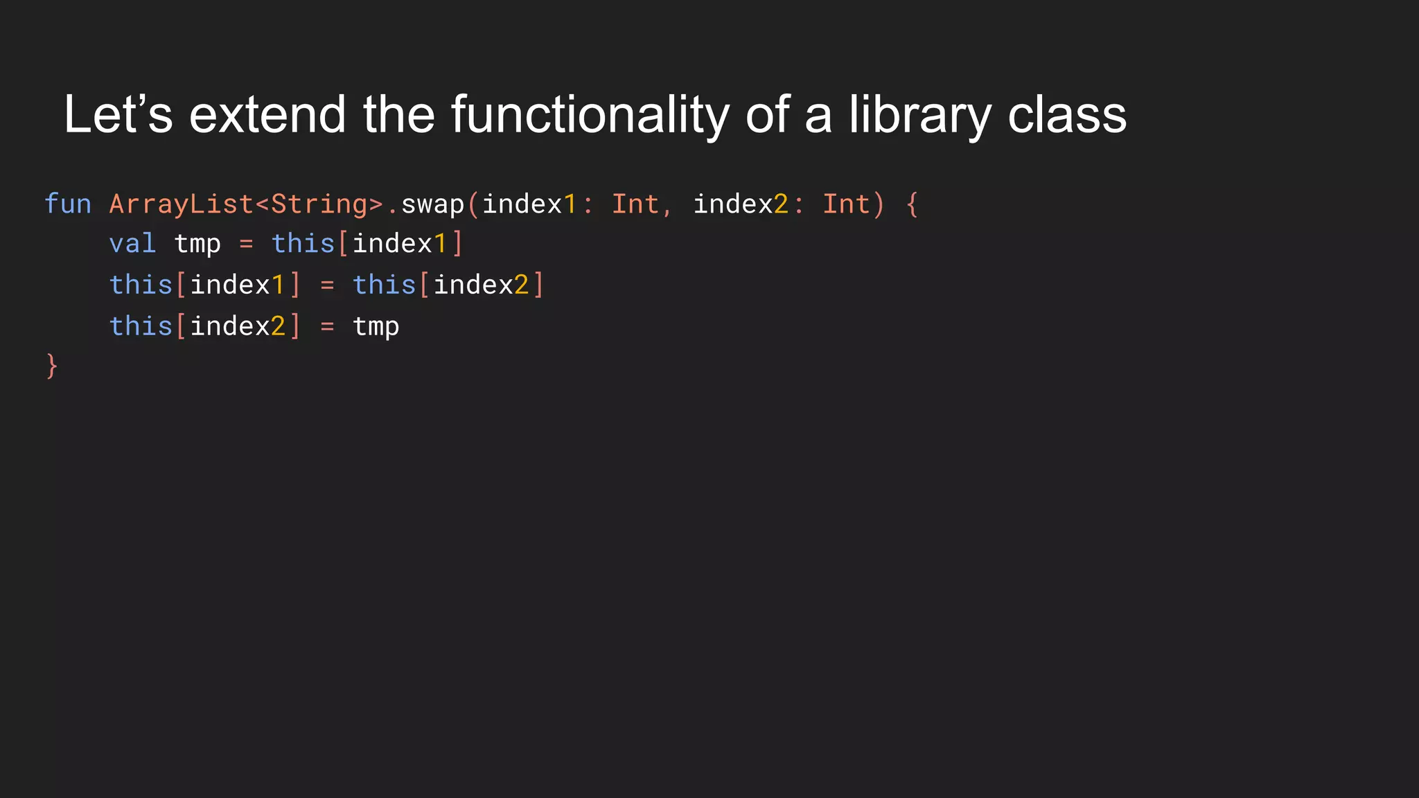 Let’s extend the functionality of a library class
fun ArrayList<String>.swap(index1: Int, index2: Int) {
val tmp = this[index1]
this[index1] = this[index2]
this[index2] = tmp
}
 