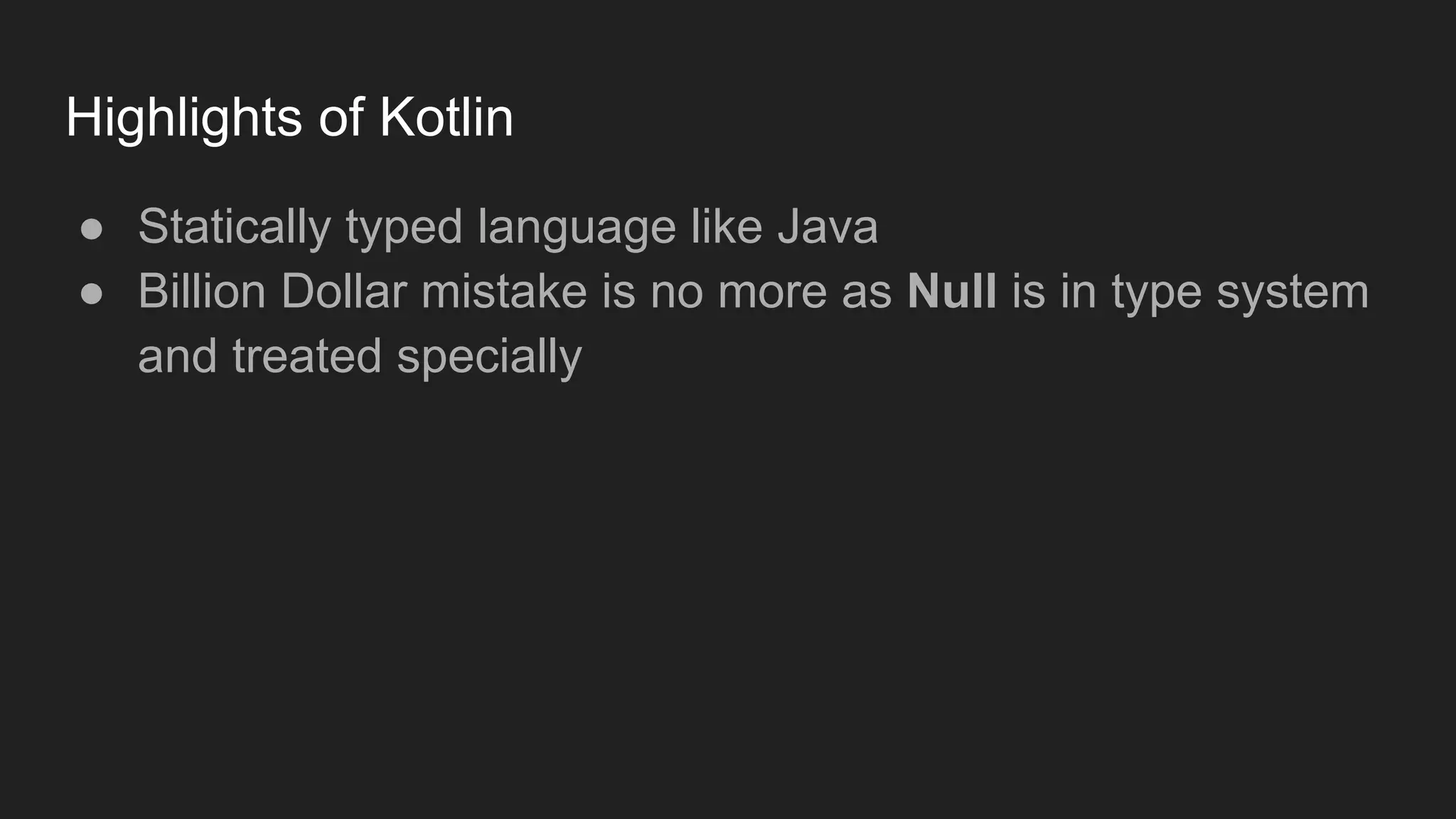 Highlights of Kotlin
● Statically typed language like Java
● Billion Dollar mistake is no more as Null is in type system
and treated specially
 