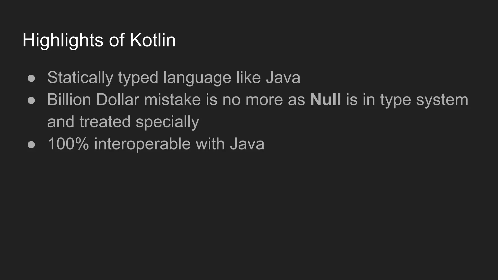 Highlights of Kotlin
● Statically typed language like Java
● Billion Dollar mistake is no more as Null is in type system
and treated specially
● 100% interoperable with Java
 