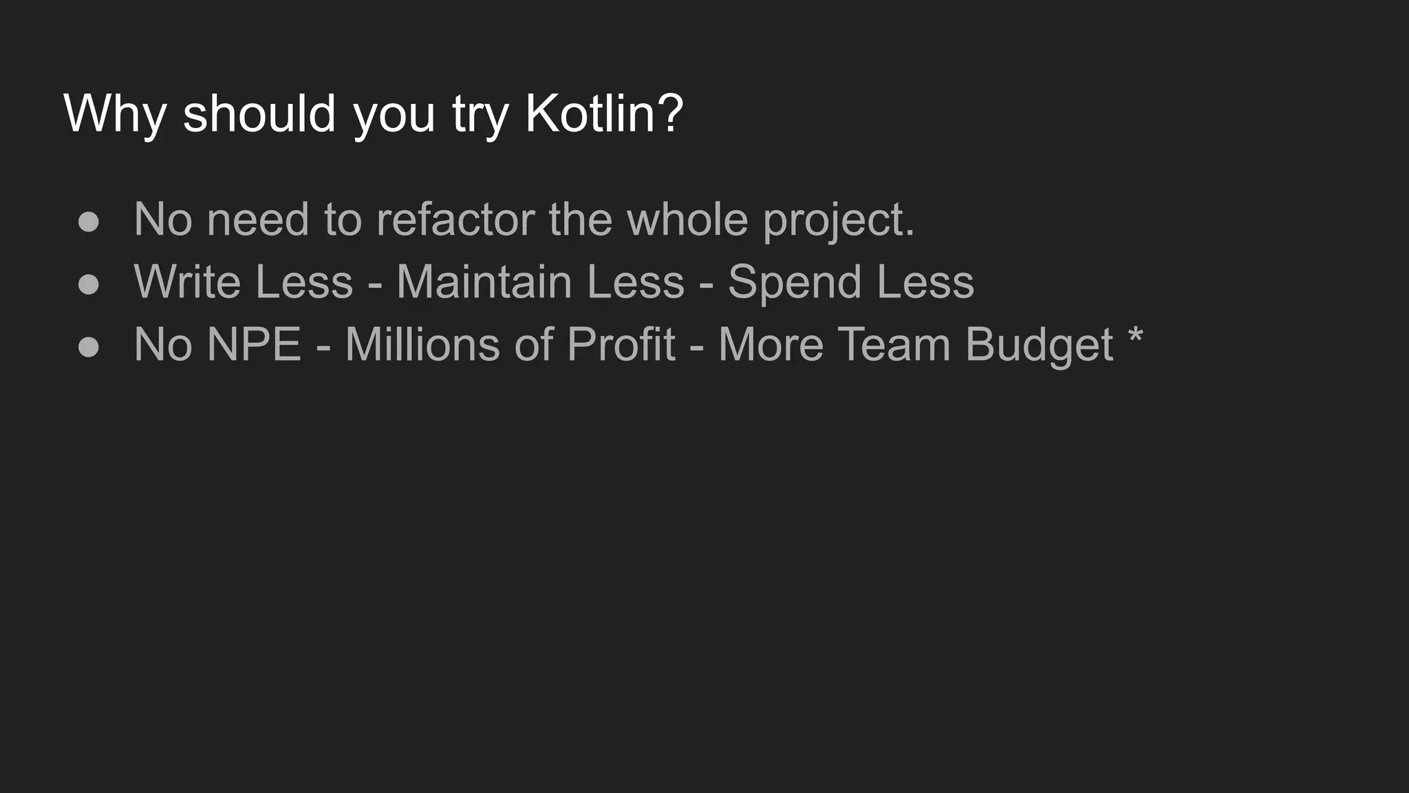 Why should you try Kotlin?
● No need to refactor the whole project.
● Write Less - Maintain Less - Spend Less
● No NPE - Millions of Profit - More Team Budget *
 