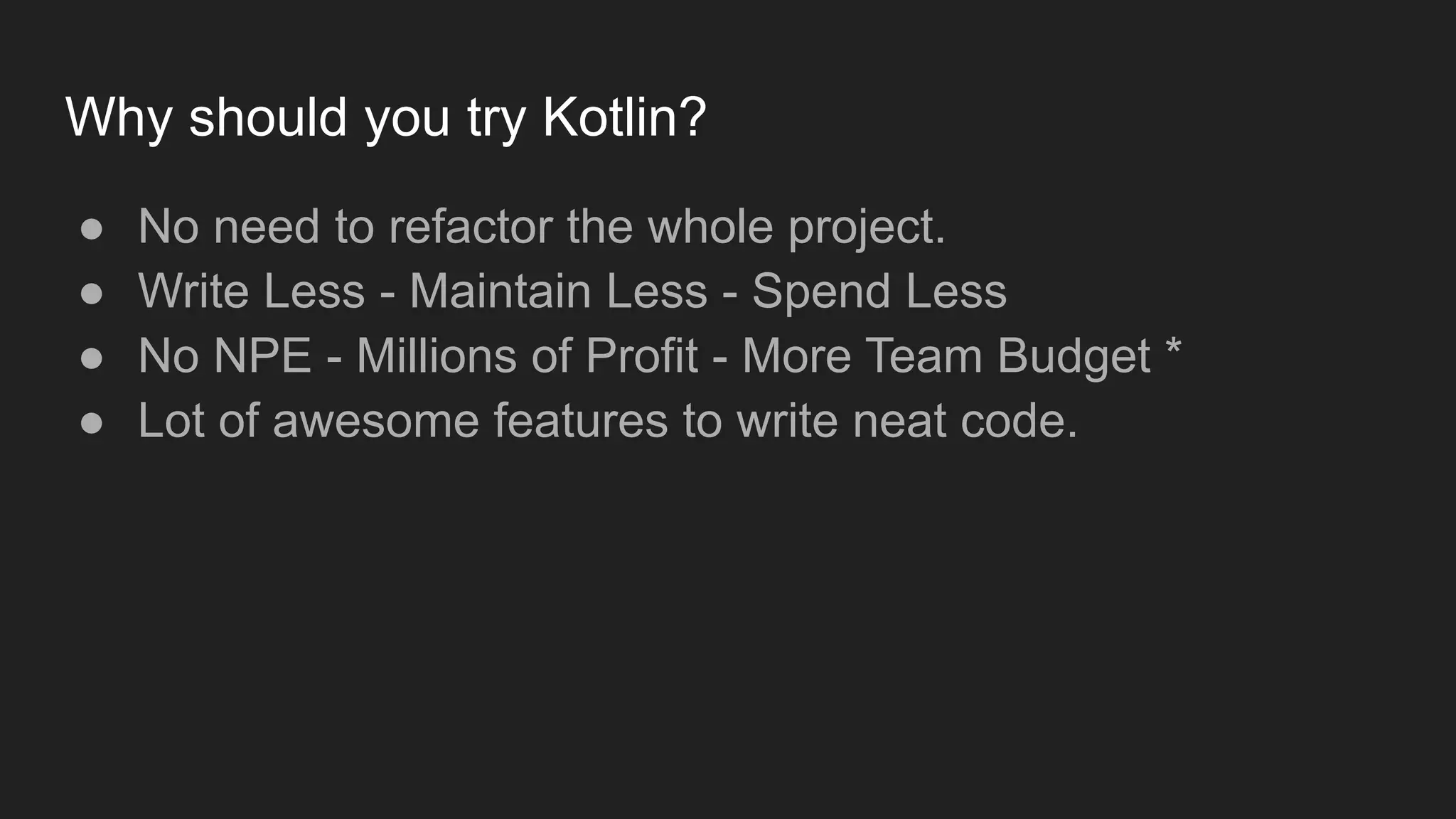 Why should you try Kotlin?
● No need to refactor the whole project.
● Write Less - Maintain Less - Spend Less
● No NPE - Millions of Profit - More Team Budget *
● Lot of awesome features to write neat code.
 