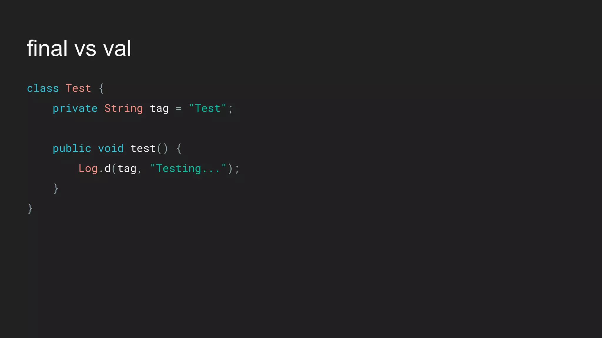 final vs val
class Test { 
private String tag = "Test"; 
 
public void test() { 
Log.d(tag, "Testing..."); 
} 
}
 
