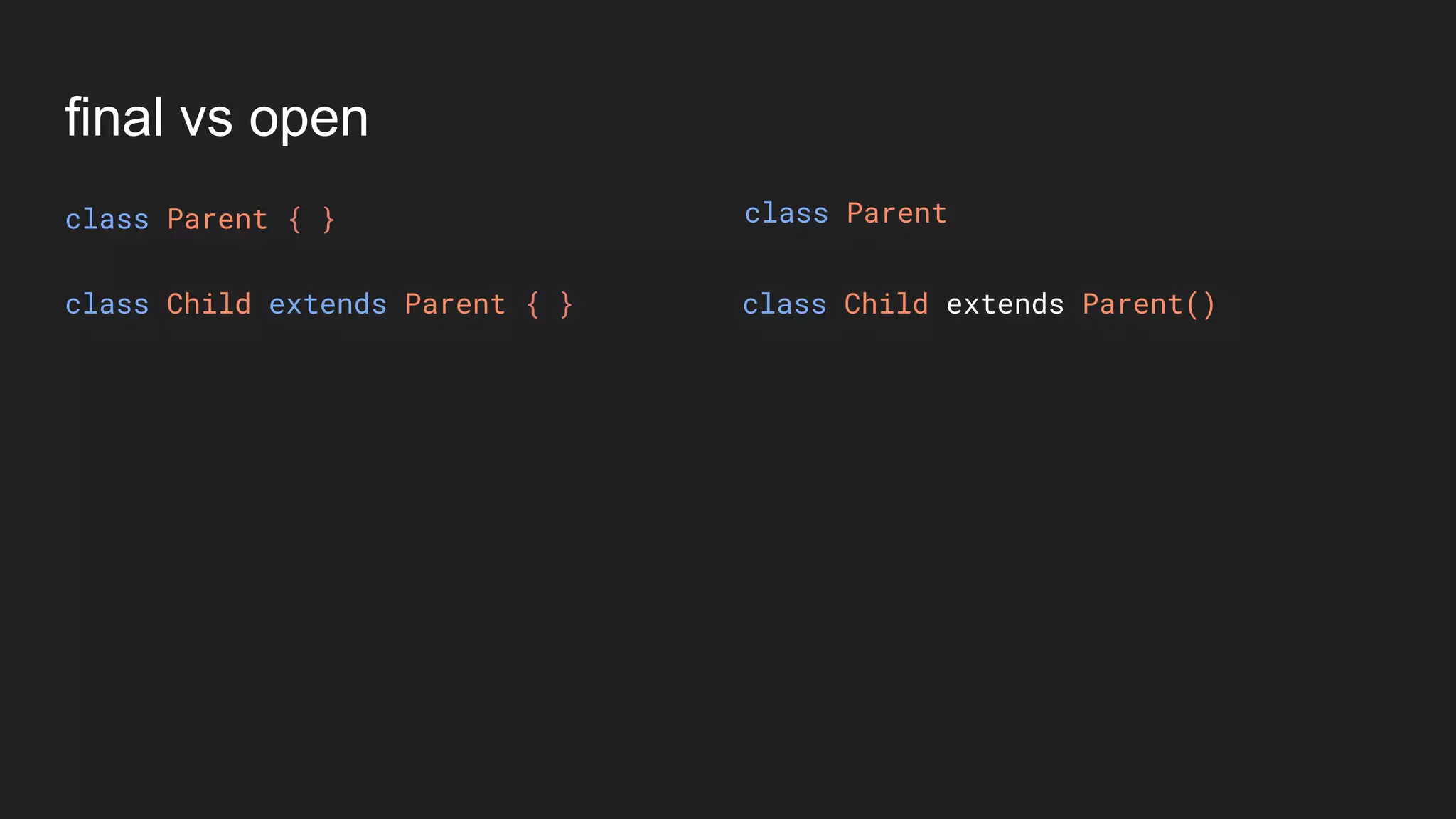 final vs open
class Parent { }
class Child extends Parent { } class Child extends Parent()
class Parent
 