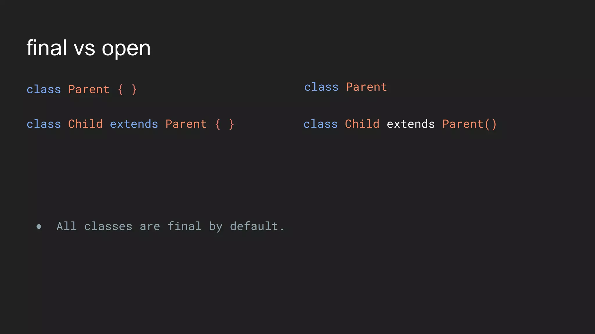 final vs open
class Parent { }
class Child extends Parent { } class Child extends Parent()
● All classes are final by default.
class Parent
 