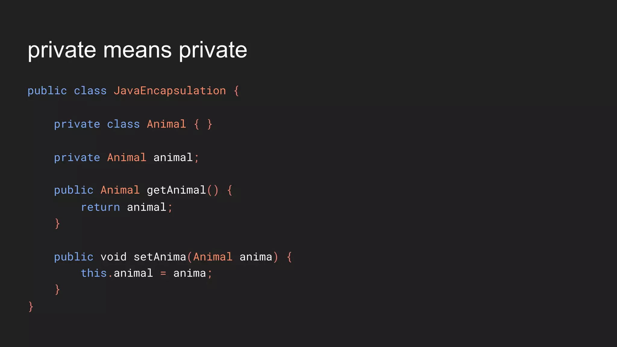 private means private
public class JavaEncapsulation {
private class Animal { }
private Animal animal;
public Animal getAnimal() {
return animal;
}
public void setAnima(Animal anima) {
this.animal = anima;
}
}
 