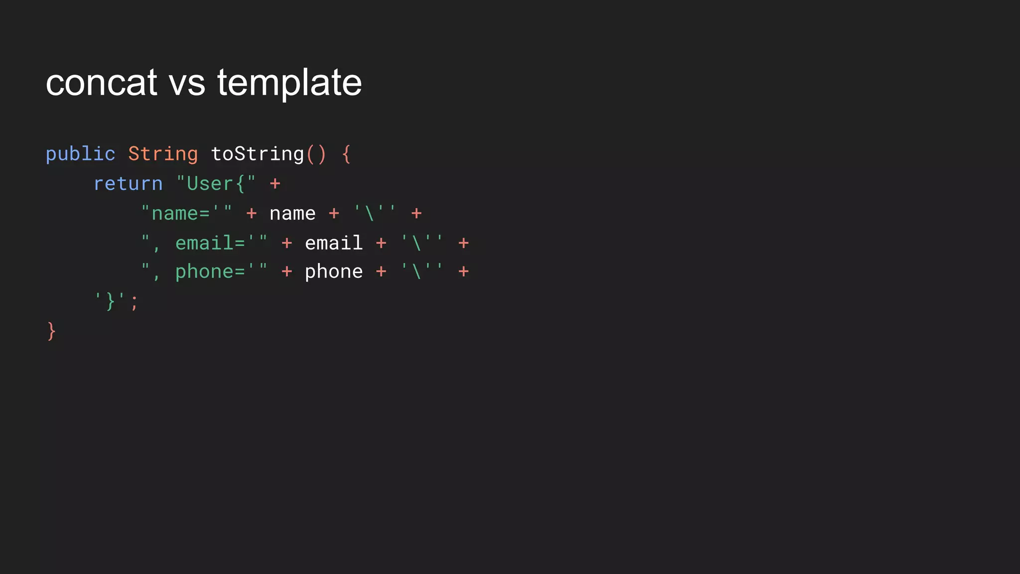 concat vs template
public String toString() {
return "User{" +
"name='" + name + ''' +
", email='" + email + ''' +
", phone='" + phone + ''' +
'}';
}
 