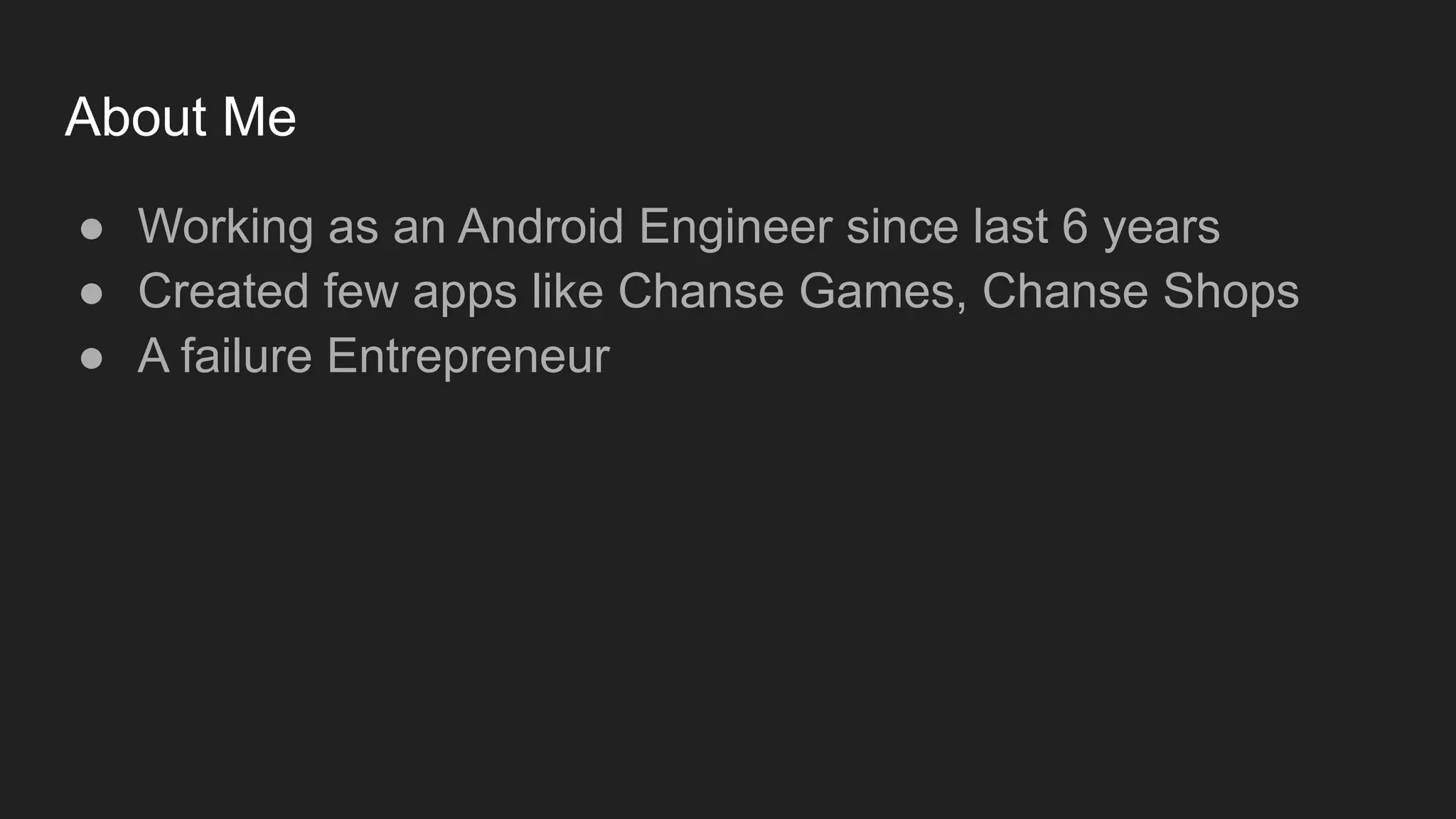About Me
● Working as an Android Engineer since last 6 years
● Created few apps like Chanse Games, Chanse Shops
● A failure Entrepreneur
 