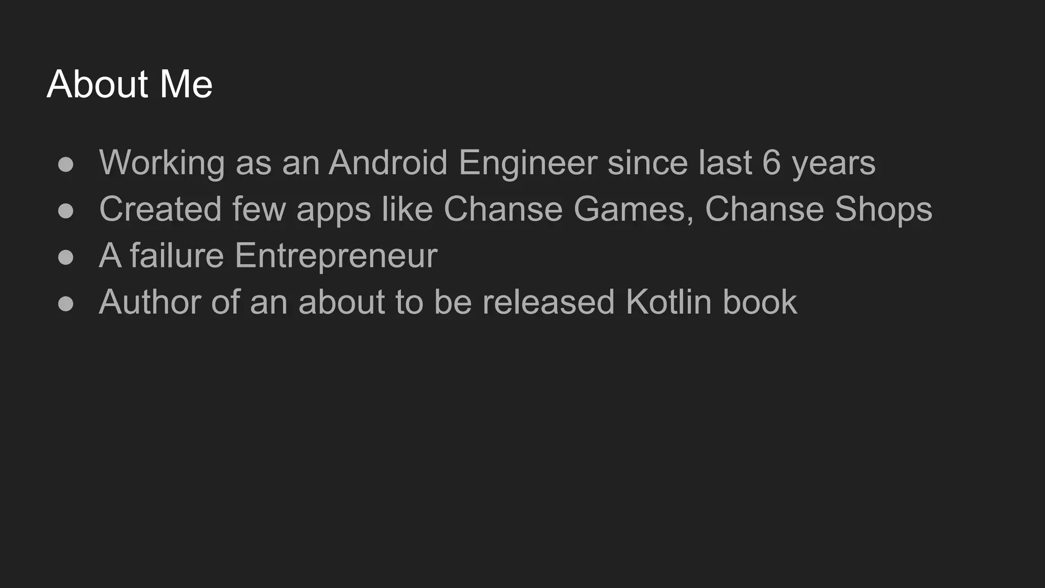 About Me
● Working as an Android Engineer since last 6 years
● Created few apps like Chanse Games, Chanse Shops
● A failure Entrepreneur
● Author of an about to be released Kotlin book
 