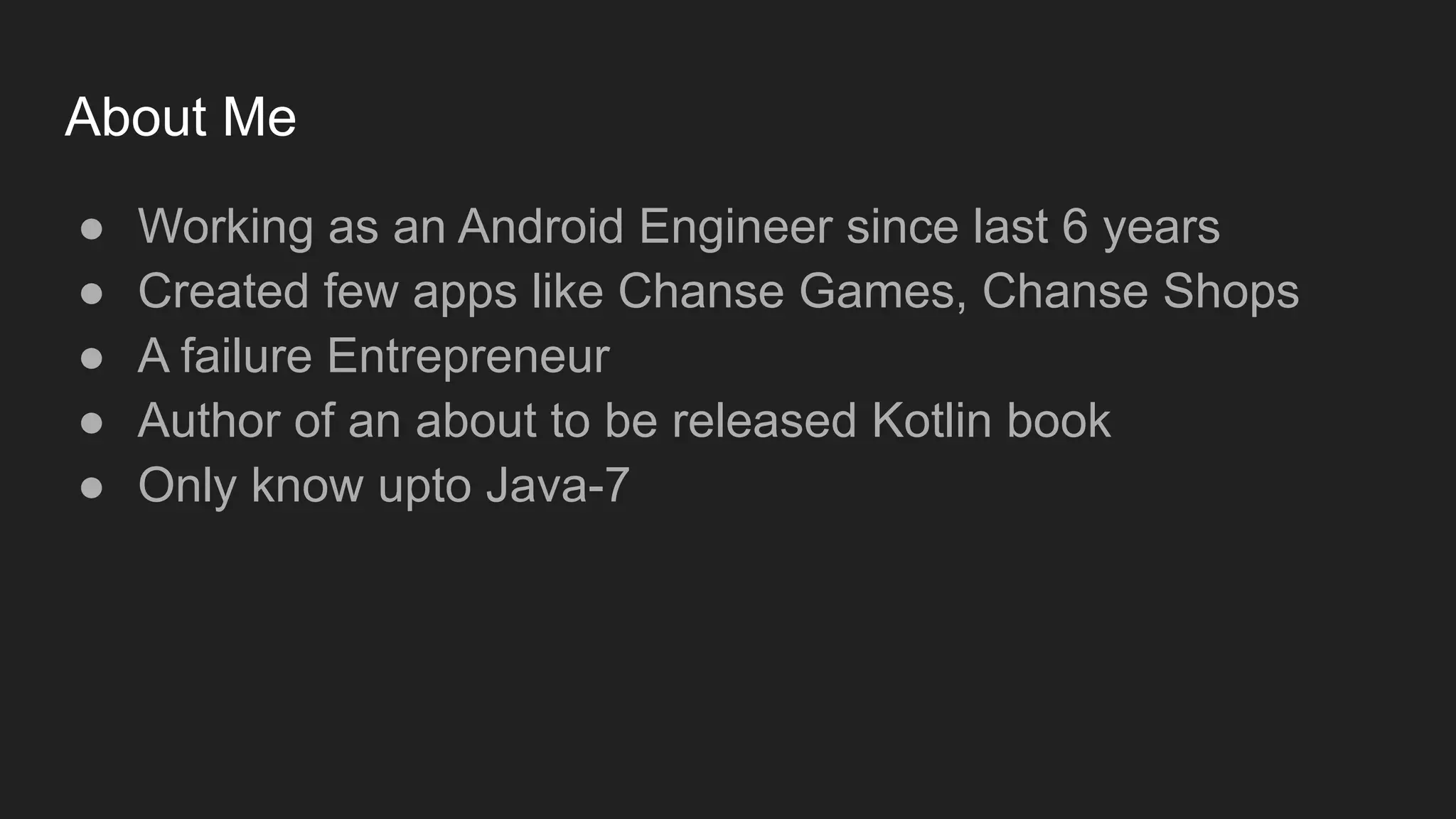 About Me
● Working as an Android Engineer since last 6 years
● Created few apps like Chanse Games, Chanse Shops
● A failure Entrepreneur
● Author of an about to be released Kotlin book
● Only know upto Java-7
 