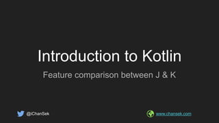 Introduction to Kotlin
Feature comparison between J & K
@iChanSek www.chansek.com
 
