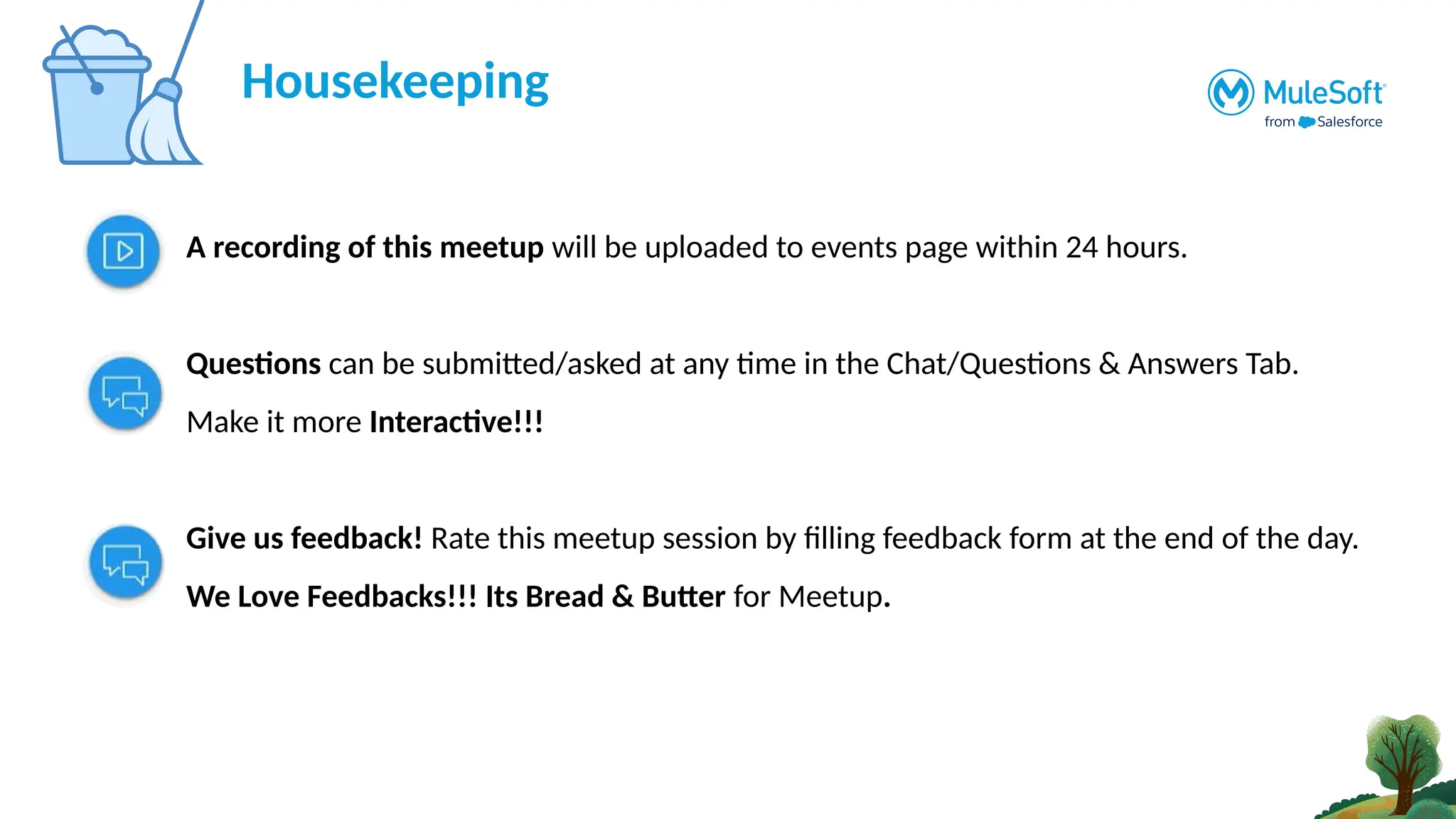 A recording of this meetup will be uploaded to events page within 24 hours.
Questions can be submitted/asked at any time in the Chat/Questions & Answers Tab.
Make it more Interactive!!!
Give us feedback! Rate this meetup session by filling feedback form at the end of the day.
We Love Feedbacks!!! Its Bread & Butter for Meetup.
Housekeeping
 