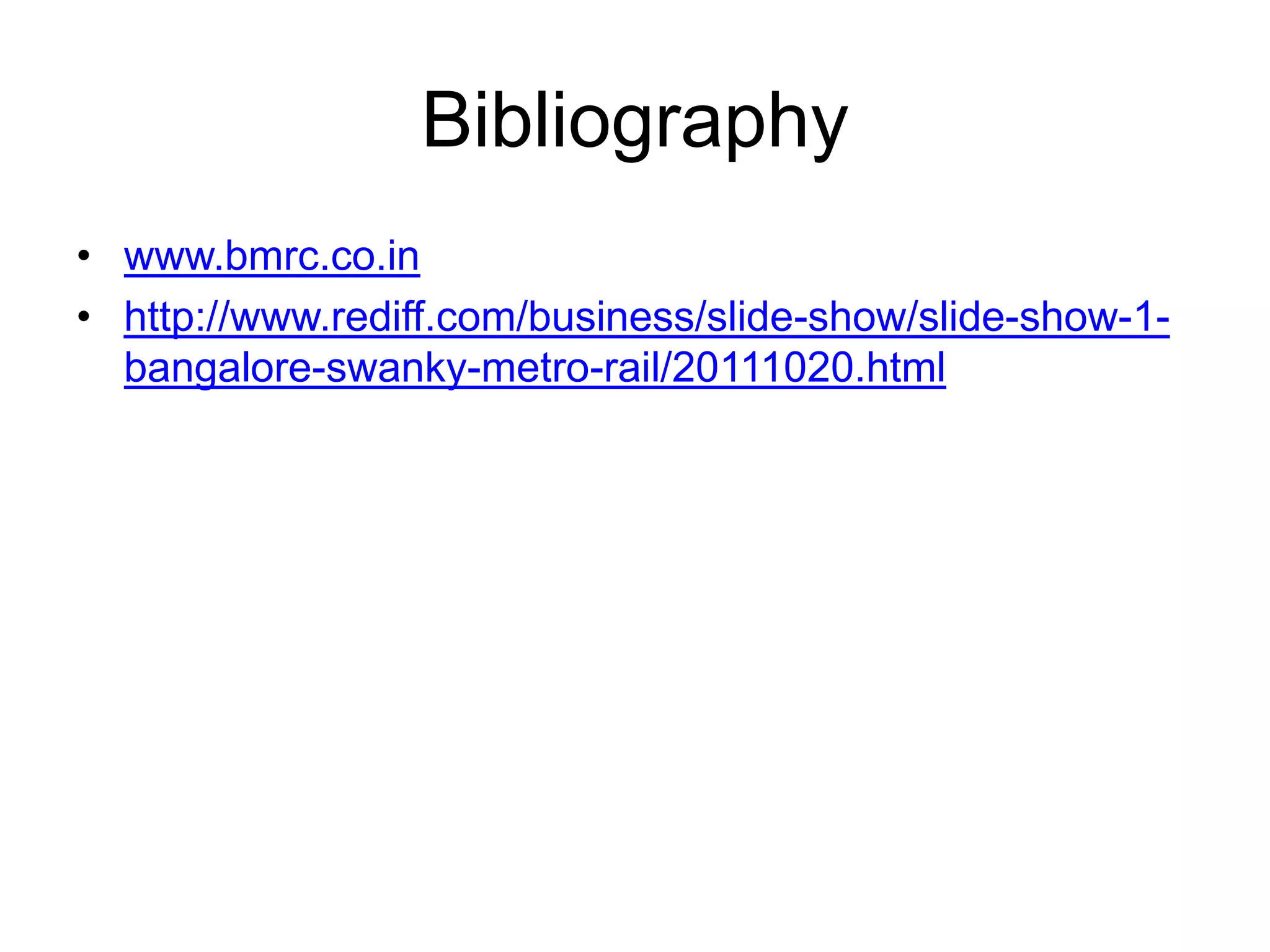 Bibliography
• www.bmrc.co.in
• http://www.rediff.com/business/slide-show/slide-show-1-
  bangalore-swanky-metro-rail/20111020.html
 