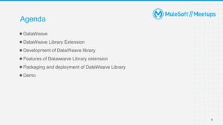 6
Agenda
●DataWeave
●DataWeave Library Extension
●Development of DataWeave library
●Features of Dataweave Library extension
●Packaging and deployment of DataWeave Library
●Demo
 