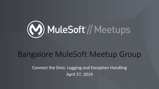 Connect the Dots: Logging and Exception Handling
April 27, 2019
Bangalore MuleSoft Meetup Group
 