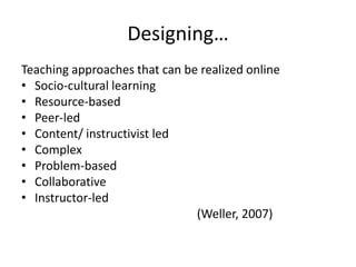 Designing…
Teaching approaches that can be realized online
• Socio-cultural learning
• Resource-based
• Peer-led
• Content/ instructivist led
• Complex
• Problem-based
• Collaborative
• Instructor-led
(Weller, 2007)
 