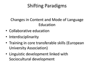 Shifting Paradigms
Changes in Content and Mode of Language
Education
• Collaborative education
• Interdisciplinarity
• Training in core transferable skills (European
University Association)
• Linguistic development linked with
Sociocultural development
 