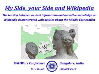 My Side, your Side and Wikipedia
The tension between neutral information and narrative knowledge on
 Wikipedia demonstrated with articles about the Middle East conflict




        WikiWars Conference              Bangalore, India
                    Dror Kamir           January 2010
 