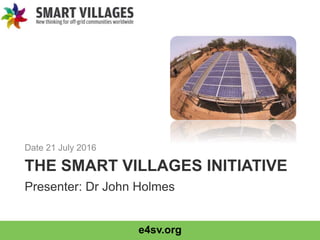 e4sv.org
THE SMART VILLAGES INITIATIVE
Date 21 July 2016
Presenter: Dr John Holmes
 