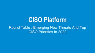 Round Table : Emerging New Threats And Top
CISO Priorities In 2022
 