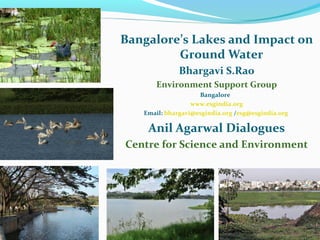 Bangalore’s Lakes and Impact on
         Ground Water
              Bhargavi S.Rao
      Environment Support Group
                    Bangalore
                  www.esgindia.org
   Email: bhargavi@esgindia.org /esg@esgindia.org

    Anil Agarwal Dialogues
Centre for Science and Environment
 