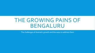 THE GROWING PAINS OF
BENGALURU
The challenges of dramatic growth and the ways to address them
 