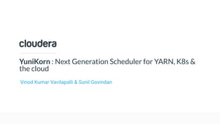 © Cloudera, Inc. All rights reserved.
YuniKorn : Next Generation Scheduler for YARN, K8s &
the cloud
Vinod Kumar Vavilapalli & Sunil Govindan
 