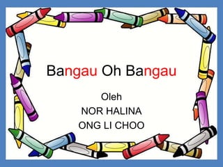 Bangau Oh Bangau
Oleh
NOR HALINA
ONG LI CHOO
 