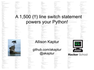 A 1,500 (!!) line switch statement
powers your Python!
Allison Kaptur
!
github.com/akaptur
@akaptur
 