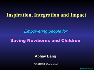 Abhay Bang  SEARCH, Gadchiroli Empowering people for  Saving Newborns and Children   SEARCH, Gadchiroli Inspiration, Integration and Impact 
