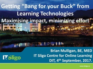 Brian Mulligan, BE, MED
IT Sligo Centre for Online Learning
DIT, 4th September, 2017.
Getting “Bang for your Buck” from
Learning Technologies
Maximising impact, minimizing effort
 