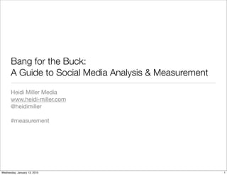 Bang for the Buck:
      A Guide to Social Media Analysis & Measurement
      Heidi Miller Media
      www.heidi-miller.com
      @heidimiller

      #measurement




Wednesday, January 13, 2010                            1
 