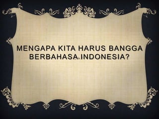 MENGAPA KITA HARUS BANGGA
BERBAHASA INDONESIA?

 