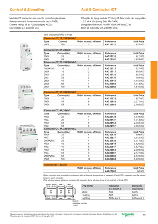 Control & Signalling Acti 9 Contactor iCT 
Modular CT contactors are used to control single-phase, 
three-phase and four-phase circuits (up to 100A) 
Current rating: 16 to 100A (category AC7a) 
Coil voltage 24, 230/240 VAC 
Công tắc tơ dạng module CT dùng để điều khiển các mạng điện 
1,2,3 và 4 dây (dòng điện đến 100A) 
Dòng điện định mức: 16 đến 100A (chế độ AC7a) 
Điện áp cuộn dây: 24, 230/240 VAC 
Unit price (incl.VAT) in VND 
Contactor CT, 1P, 230/240VAC 
Type Reference Unit Price 
1NO 
25A 
A9C20731 
Width in mod. of 9mm 
2 
Type Current (A) Reference Unit Price 
A9C20132 
A9C20162 
Width in mod. of 9mm 
Type Current (A) Reference Unit Price 
A9C22715 
A9C22712 
A9C20732 
A9C20736 
A9C20842 
A9C20862 
A9C20882 
Type Current (A) Reference Unit Price 
A9C20833 
A9C20843 
A9C20863 
Width in mod. of 9mm 
Width in mod. of 9mm 
Type Current (A) Reference Unit Price 
A9C20134 
A9C20137 
A9C20164 
A9C20167 
Type Current (A) Reference Unit Price 
A9C20834 
A9C20837 
A9C20838 
A9C20844 
A9C20847 
A9C20864 
A9C20867 
A9C20868 
A9C20884 
A9A27062 
625,000 
821,000 
1,970,000 
727,000 
692,000 
952,000 
785,000 
1,142,000 
1,713,000 
4,640,000 
857,000 
1,371,000 
2,056,000 
1,149,000 
1,313,000 
2,758,000 
3,152,000 
999,000 
1,142,000 
1,071,000 
1,520,000 
1,827,000 
2,398,000 
2,741,000 
2,570,000 
6,495,000 
90,000 
Current 
Contactor CT, 2P, 230/240VAC 
1NO+1NC 
2NO 
2NO 
2NC 
2NO 
2NO 
2NO 
16 
16 
25 
25 
40 
63 
100 
Width in mod. of 9mm 
2222446 
Contactor CT, 2P, 24VAC 
2NO 
2NO 
25 
63 
24 
Contactor CT, 4P, 230/240VAC 
4NO 
4NC 
2NO+2NC 
4NO 
4NC 
4NO 
4NC 
2NO+2NC 
4NO 
25 
25 
25 
40 
40 
63 
63 
63 
100 
Width in mod. of 9mm 
44466666 
12 
Width in mod. of 9mm 
Ứng dụng 
Motor 
Heating 
Lighting 
Industrial: 
IEC 60947.4 
Domestic 
IEC 61095 
AC3 
AC1 
AC5a and b 
AC7b 
AC7a 
AC5a and b 
Contactor CT, 4P, 24VAC 
4NO 
4NC 
4NO 
4NC 
25 
25 
63 
63 
4466 
Contactor CT, 3P, 230/240VAC 
3NO 
3NO 
3NO 
25 
40 
63 
466 
Accessories - Spacer 
Reference Unit Price 
1 
When contactor are mounted in ecnlosures with an internal temperature of between 50 and 60oC, a spacer must be placed 
between each contactor 
Phải sử dụng spacer giữa các contactor khi contactor được sử dụng trong tủ có nhiệt độ từ 50 và 60oC. 
Spacer 
catalogue number 
27062 
Please contact our distributors or Schneider Electric for further information. Vui lòng liên hệ nhà phân phối hoặc Schneider Electric để biết thêm chi tiết 
The above price is inclusive of VAT. Giá trên đã bao gồm VAT. 69 
 